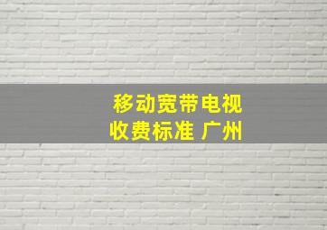 移动宽带电视收费标准 广州